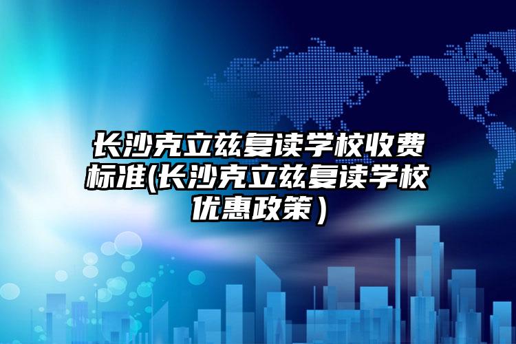 長沙克立茲復(fù)讀學(xué)校收費標(biāo)準(zhǔn)(長沙克立茲復(fù)讀學(xué)校優(yōu)惠政策）