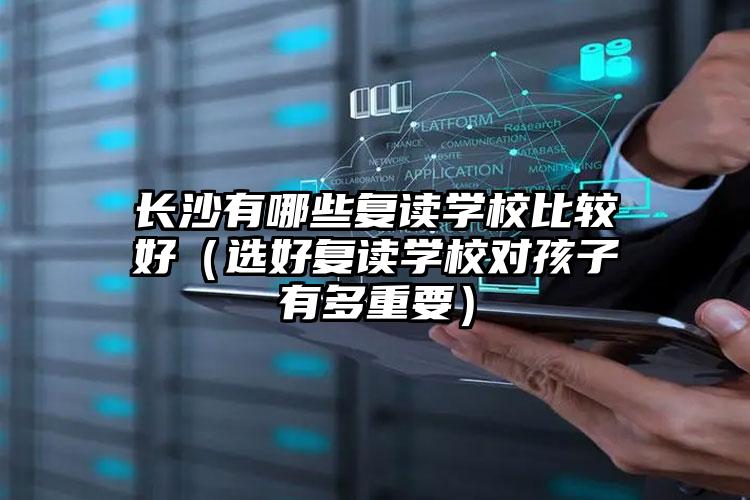 長沙有哪些復(fù)讀學校比較好（選好復(fù)讀學校對孩子有多重要）