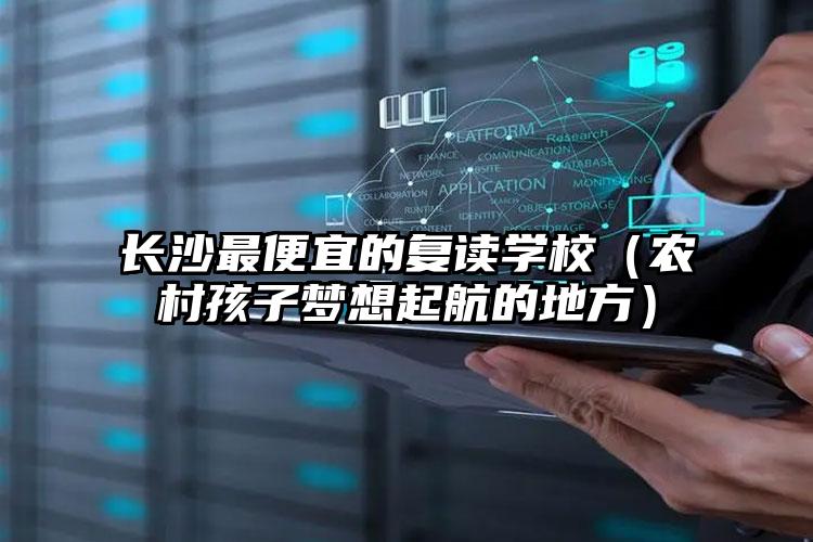 長(zhǎng)沙最便宜的復(fù)讀學(xué)校（農(nóng)村孩子夢(mèng)想起航的地方）