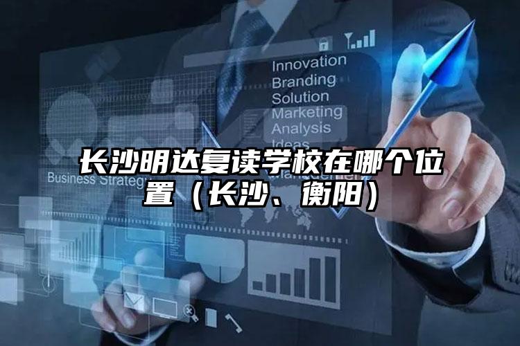 長(zhǎng)沙明達(dá)復(fù)讀學(xué)校在哪個(gè)位置（長(zhǎng)沙、衡陽(yáng)）