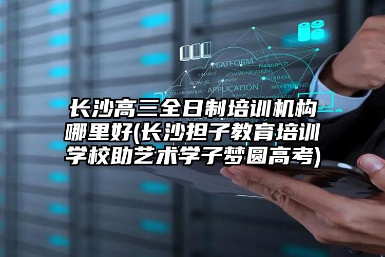 長沙高三全日制培訓機構(gòu)哪里好(長沙擔子教育培訓學校助藝術(shù)學子夢圓高考)