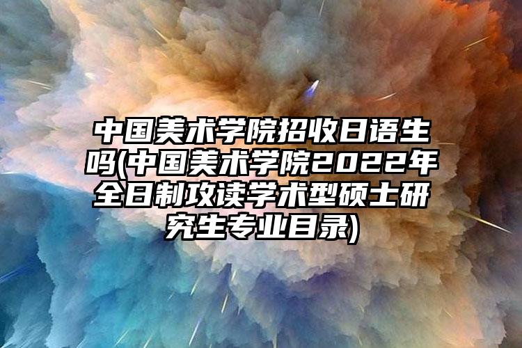 中國(guó)美術(shù)學(xué)院招收日語(yǔ)生嗎(中國(guó)美術(shù)學(xué)院2022年全日制攻讀學(xué)術(shù)型碩士研究生專業(yè)目錄)