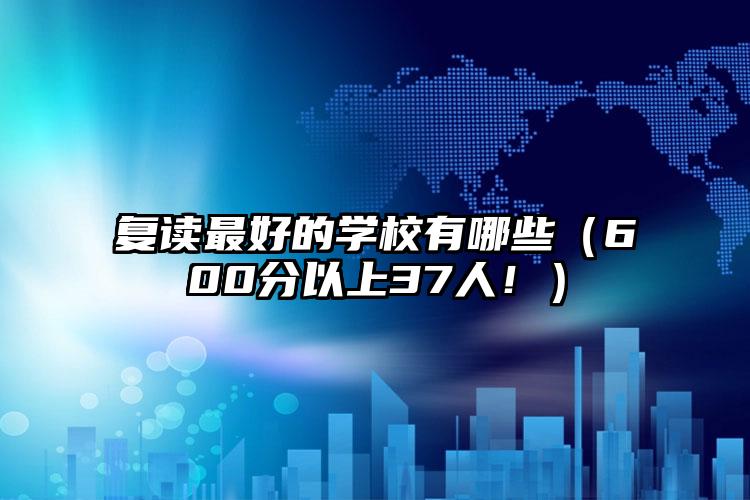 復(fù)讀最好的學(xué)校有哪些（600分以上37人?。? class=