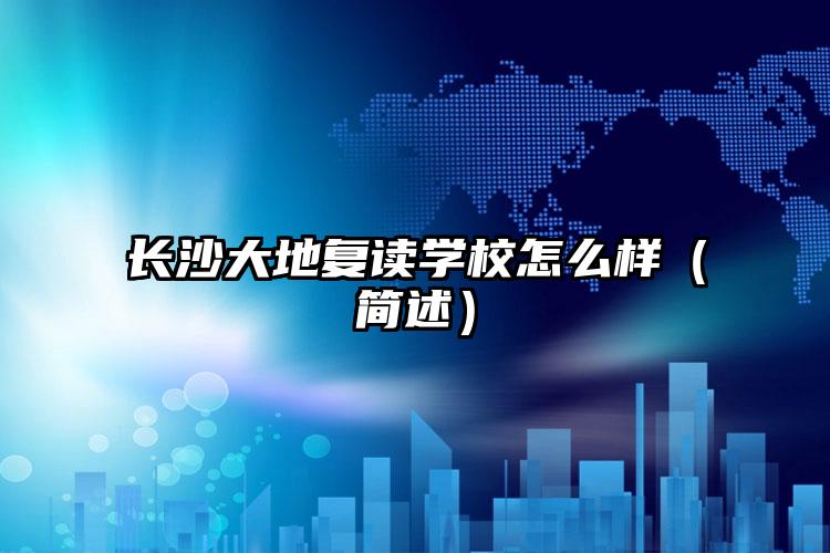 長沙大地復(fù)讀學(xué)校怎么樣（簡述）