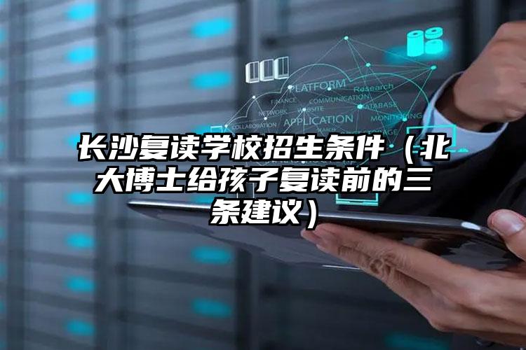長(zhǎng)沙復(fù)讀學(xué)校招生條件（北大博士給孩子復(fù)讀前的三條建議）