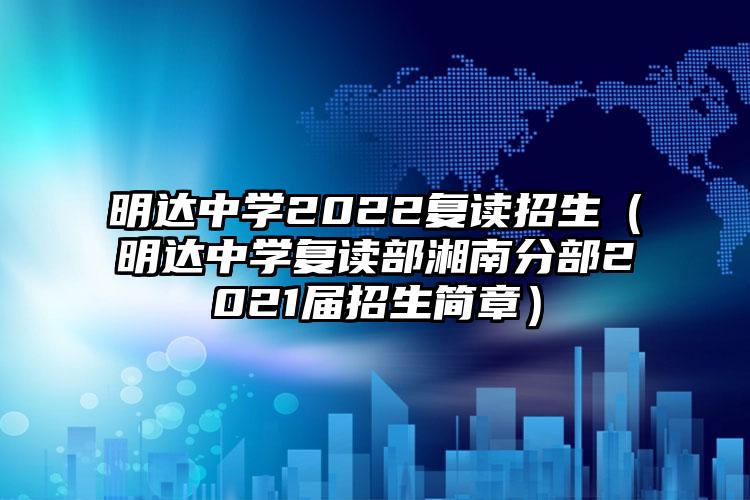 明達(dá)中學(xué)2022復(fù)讀招生(明達(dá)中學(xué)復(fù)讀部湘南分部2021屆招生簡章)