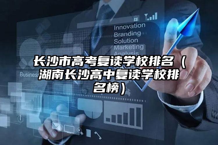 長(zhǎng)沙市高考復(fù)讀學(xué)校排名（湖南長(zhǎng)沙高中復(fù)讀學(xué)校排名榜）