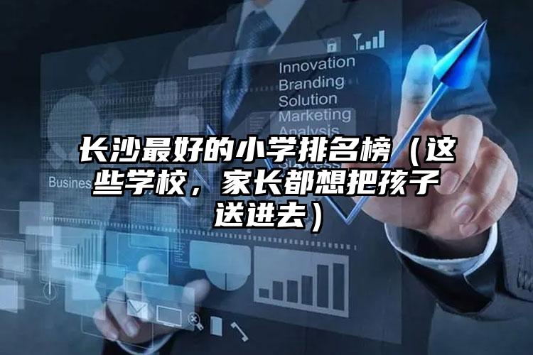 長沙最好的小學排名榜（這些學校，家長都想把孩子送進去）
