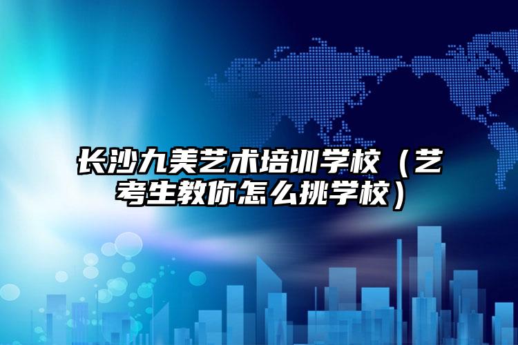 長(zhǎng)沙九美藝術(shù)培訓(xùn)學(xué)校（藝考生教你怎么挑學(xué)校）
