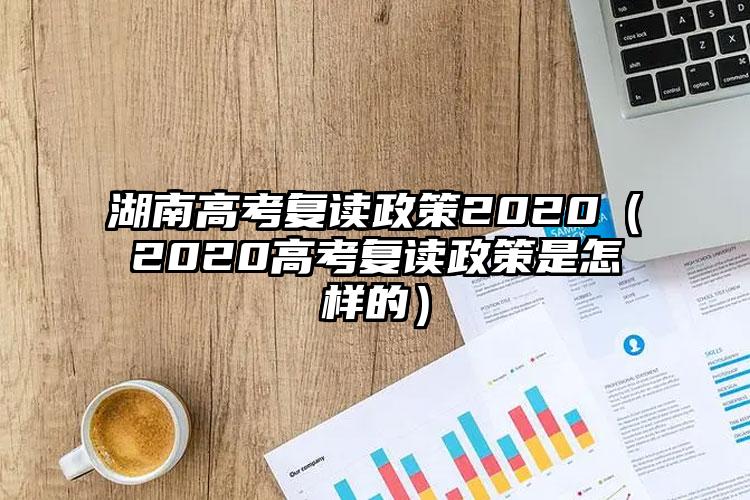 湖南高考復(fù)讀政策2020（2020高考復(fù)讀政策是怎樣的）