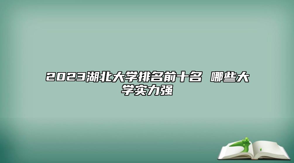 2023湖北大學(xué)排名前十名 哪些大學(xué)實(shí)力強(qiáng)
