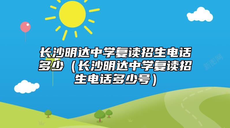 長(zhǎng)沙明達(dá)中學(xué)復(fù)讀招生電話(huà)多少（長(zhǎng)沙明達(dá)中學(xué)復(fù)讀招生電話(huà)多少號(hào)）