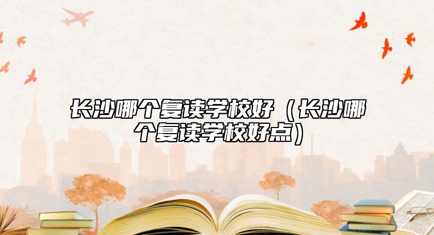 長沙哪個復(fù)讀學(xué)校好（長沙哪個復(fù)讀學(xué)校好點）
