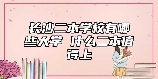 長(zhǎng)沙二本學(xué)校有哪些大學(xué) 什么二本值得上
