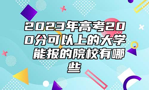 2023年高考200分可以上的大學(xué) 能報的院校有哪些
