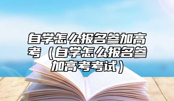 自學怎么報名參加高考（自學怎么報名參加高考考試）