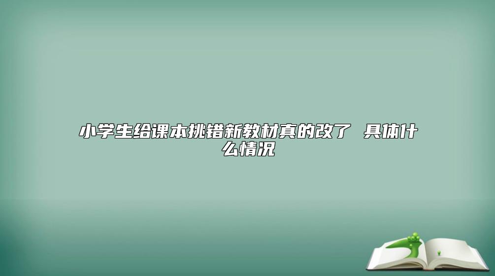 小學生給課本挑錯新教材真的改了 具體什么情況
