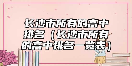 長沙市所有的高中排名（長沙市所有的高中排名一覽表）