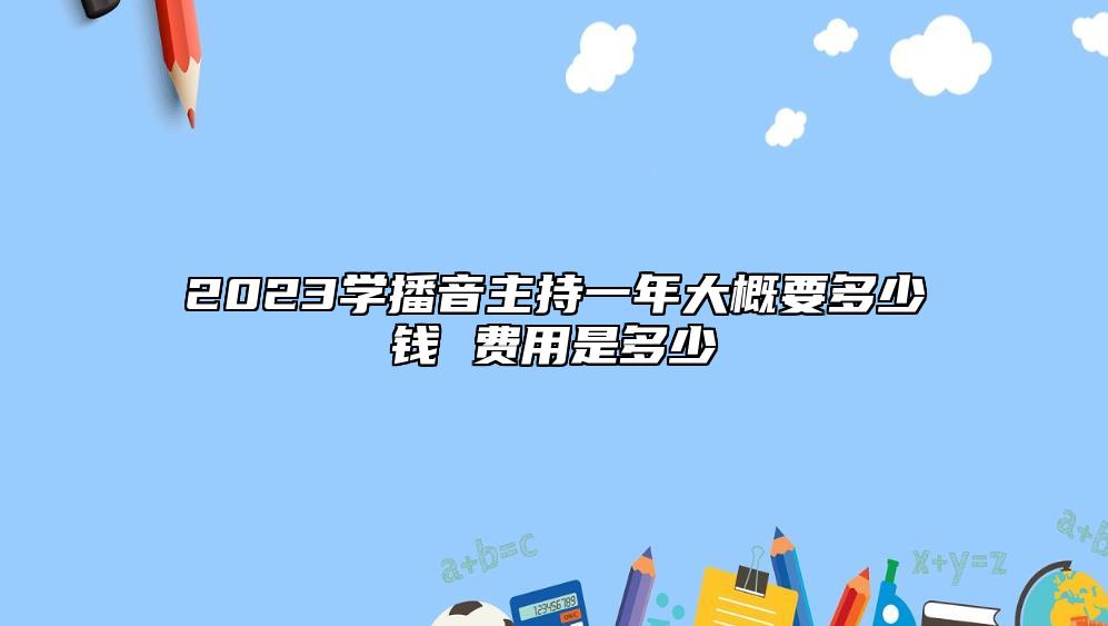 2023學(xué)播音主持一年大概要多少錢 費(fèi)用是多少