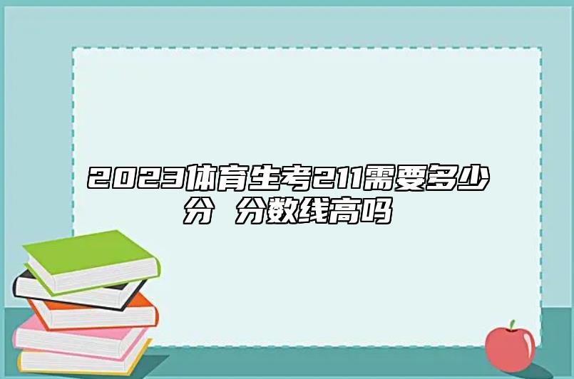 2023體育生考211需要多少分 分?jǐn)?shù)線高嗎