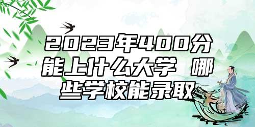 2023年400分能上什么大學(xué) 哪些學(xué)校能錄取