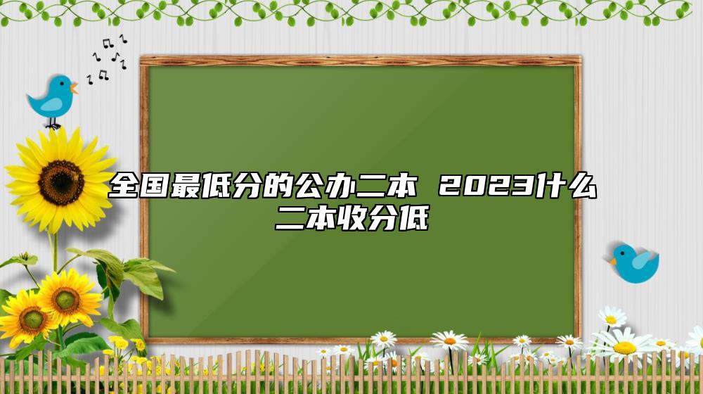 全國最低分的公辦二本 2023什么二本收分低