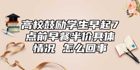 高校鼓勵(lì)學(xué)生早起7點(diǎn)前早餐半價(jià)具體情況 怎么回事