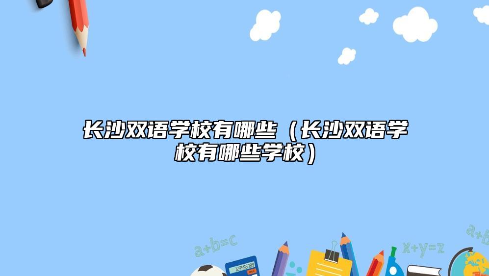長沙雙語學(xué)校有哪些（長沙雙語學(xué)校有哪些學(xué)校）
