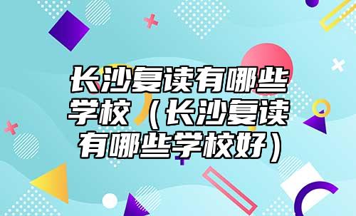 長沙復(fù)讀有哪些學(xué)校（長沙復(fù)讀有哪些學(xué)校好）