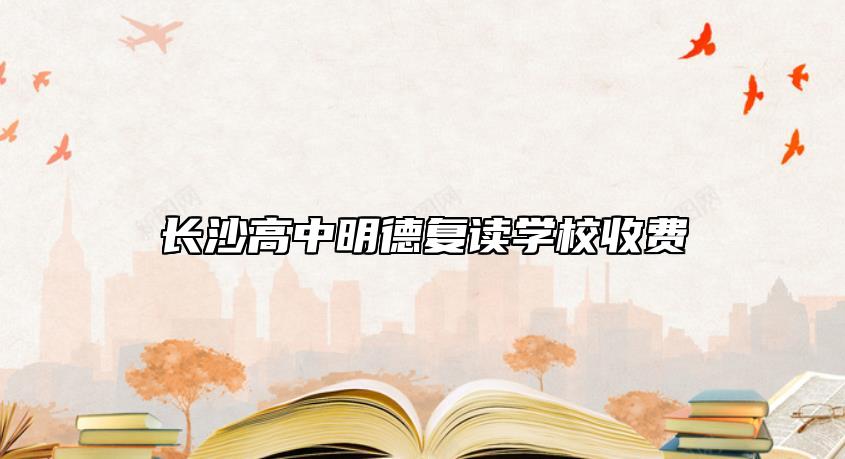 長(zhǎng)沙高中明德復(fù)讀學(xué)校收費(fèi)