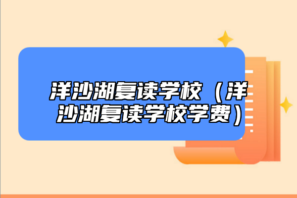 洋沙湖復(fù)讀學(xué)校（洋沙湖復(fù)讀學(xué)校學(xué)費(fèi)）