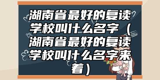 湖南省最好的復讀學校叫什么名字(湖南省最好的復讀學校叫什么名字來著)