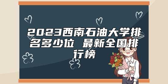 2023西南石油大學(xué)排名多少位 最新全國(guó)排行榜