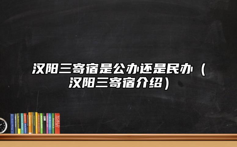 漢陽三寄宿是公辦還是民辦(漢陽三寄宿介紹)