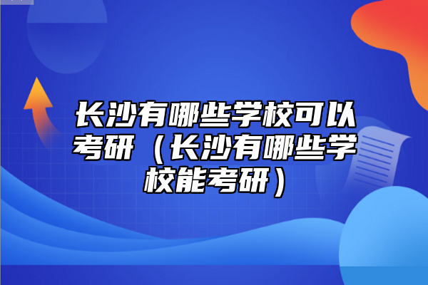 長(zhǎng)沙有哪些學(xué)?？梢钥佳校ㄩL(zhǎng)沙有哪些學(xué)校能考研）