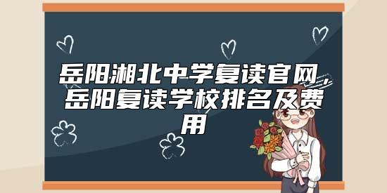 岳陽湘北中學(xué)復(fù)讀官網(wǎng),岳陽復(fù)讀學(xué)校排名及費用