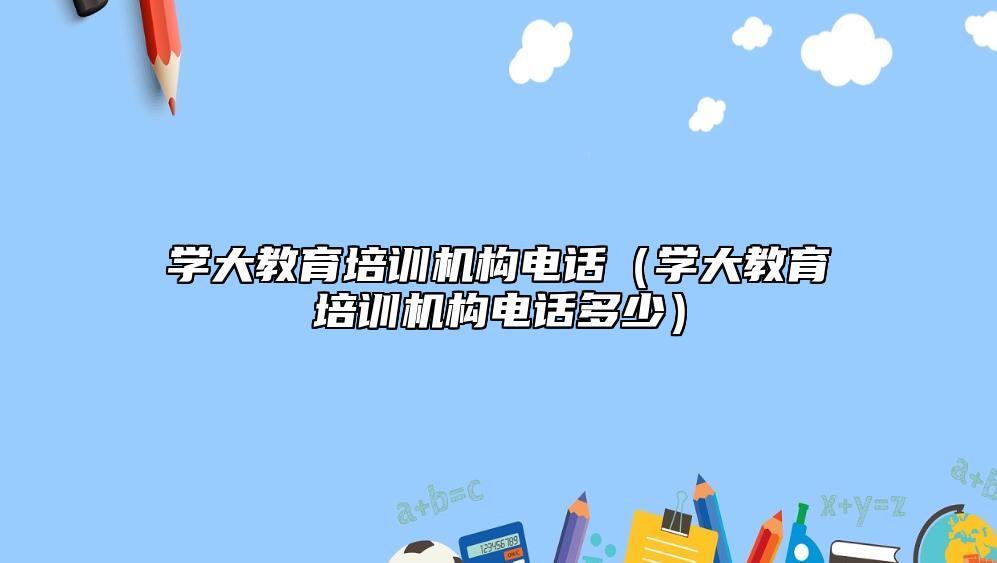 學(xué)大教育培訓(xùn)機構(gòu)電話（學(xué)大教育培訓(xùn)機構(gòu)電話多少）