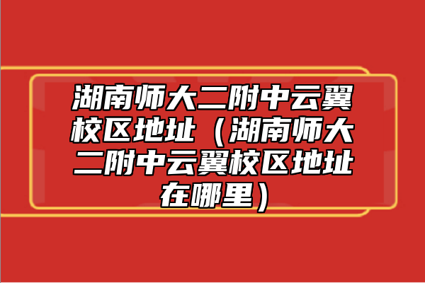 湖南師大二附中云翼校區(qū)地址（湖南師大二附中云翼校區(qū)地址在哪里）