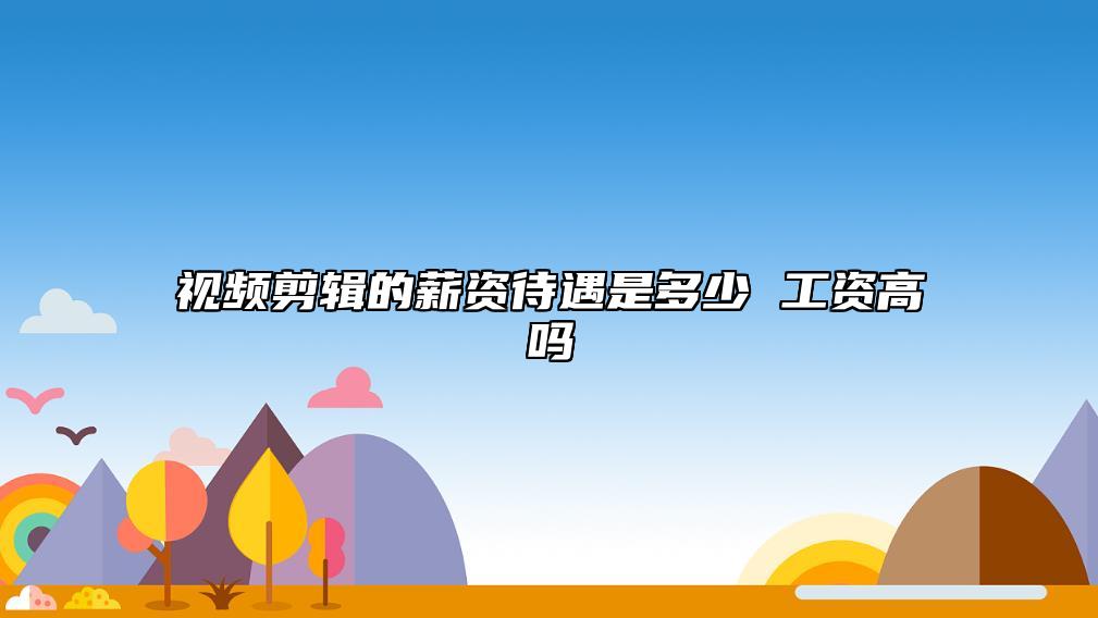 視頻剪輯的薪資待遇是多少 工資高嗎