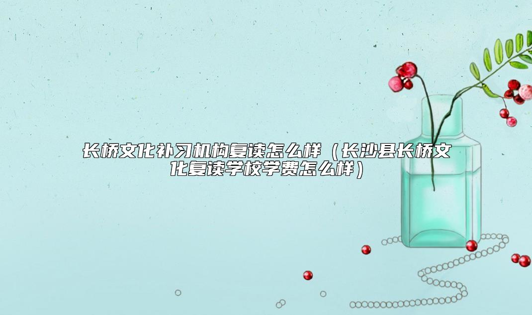 長橋文化補(bǔ)習(xí)機(jī)構(gòu)復(fù)讀怎么樣(長沙縣長橋文化復(fù)讀學(xué)校學(xué)費(fèi)怎么樣)