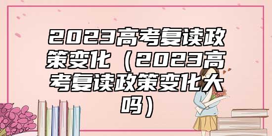 2023高考復(fù)讀政策變化（2023高考復(fù)讀政策變化大嗎）