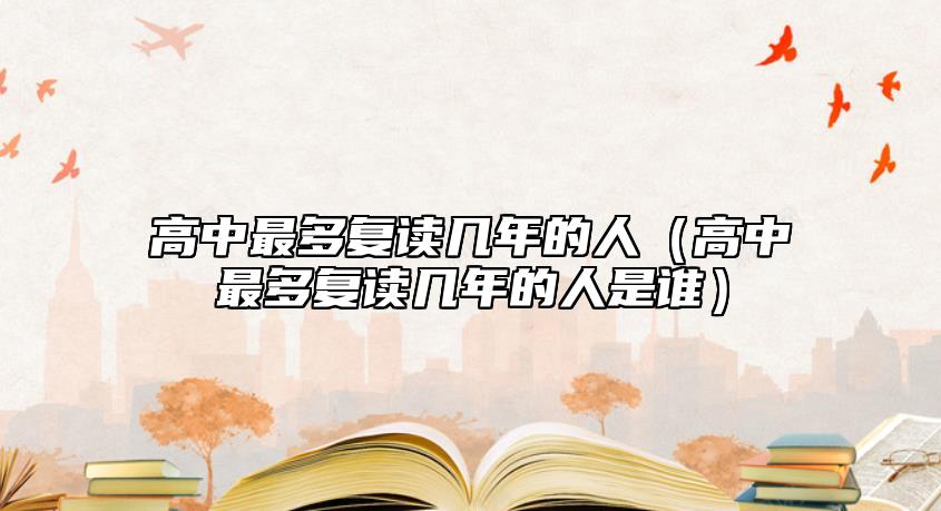高中最多復(fù)讀幾年的人(高中最多復(fù)讀幾年的人是誰)