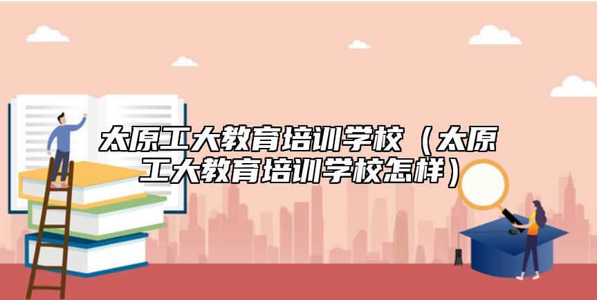 太原工大教育培訓(xùn)學(xué)校(太原工大教育培訓(xùn)學(xué)校怎樣)