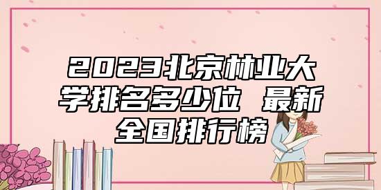 2023北京林業(yè)大學排名多少位 最新全國排行榜