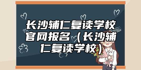 長(zhǎng)沙輔仁復(fù)讀學(xué)校官網(wǎng)報(bào)名(長(zhǎng)沙輔仁復(fù)讀學(xué)校)