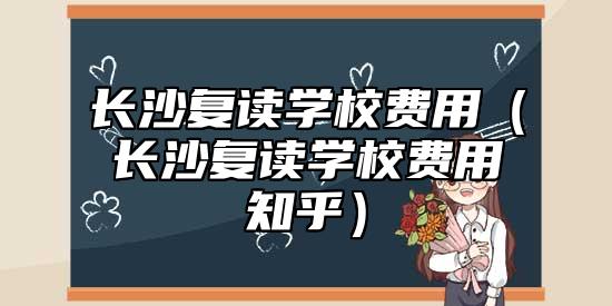 長沙復(fù)讀學(xué)校費(fèi)用(長沙復(fù)讀學(xué)校費(fèi)用知乎)