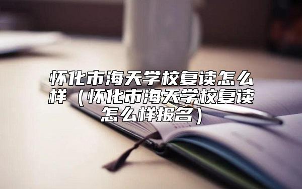 懷化市海天學(xué)校復(fù)讀怎么樣(懷化市海天學(xué)校復(fù)讀怎么樣報(bào)名)
