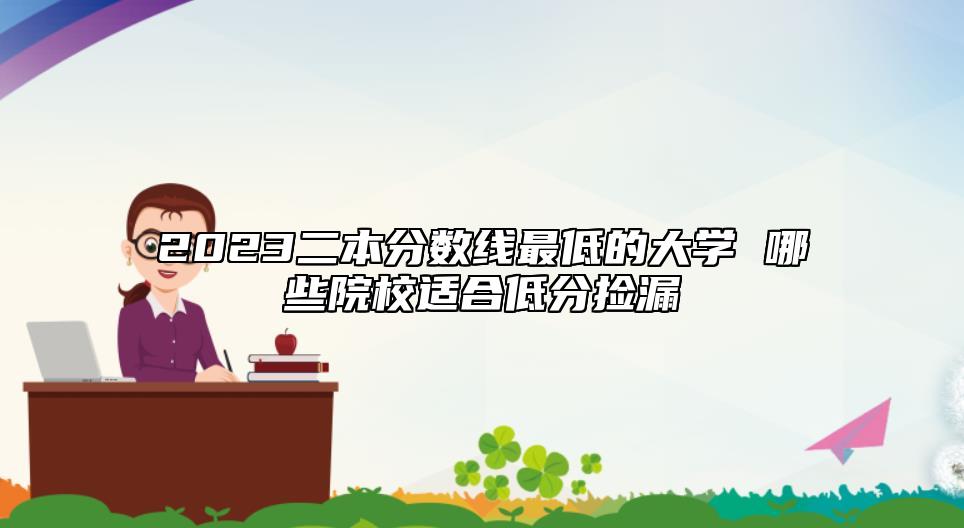 2023二本分數(shù)線最低的大學(xué) 哪些院校適合低分撿漏