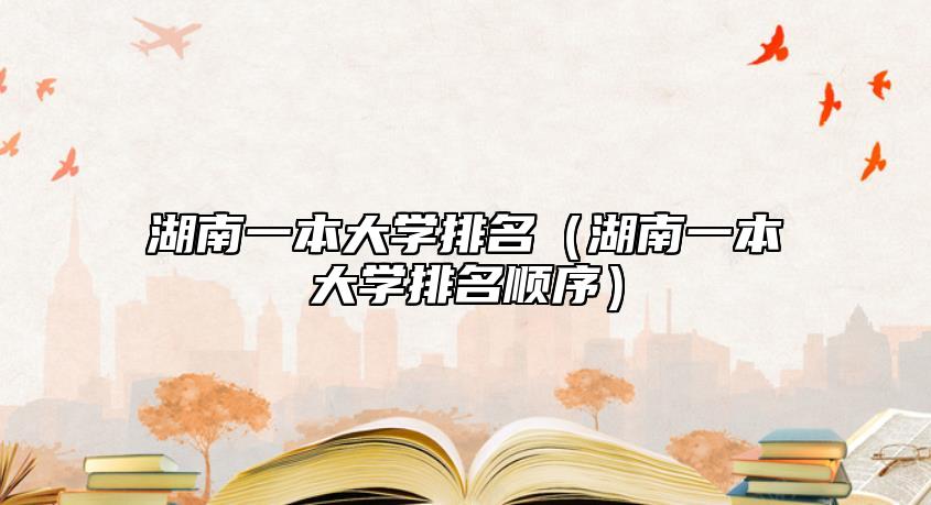 湖南一本大學排名（湖南一本大學排名順序）