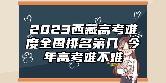 2023**高考難度全國(guó)排名第幾 今年高考難不難